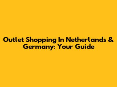 Outlet Shopping In Netherlands & Germany: Your Guide