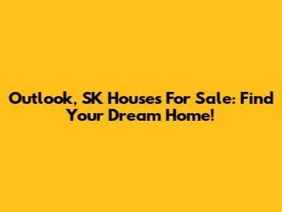 Outlook, SK Houses For Sale: Find Your Dream Home!
