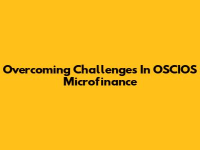 Overcoming Challenges In OSCIOS Microfinance
