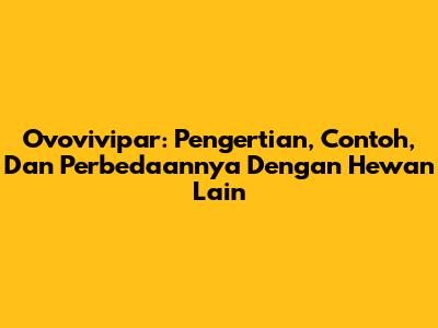 Ovovivipar: Pengertian, Contoh, Dan Perbedaannya Dengan Hewan Lain