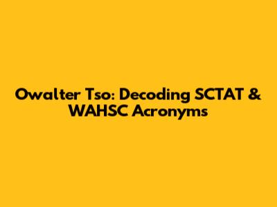 Owalter Tso: Decoding SCTAT & WAHSC Acronyms
