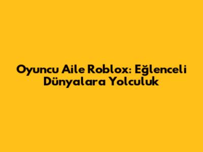 Oyuncu Aile Roblox: Eğlenceli Dünyalara Yolculuk