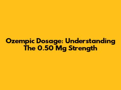 Ozempic Dosage: Understanding The 0.50 Mg Strength