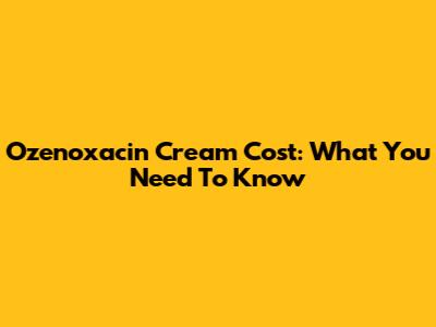Ozenoxacin Cream Cost: What You Need To Know