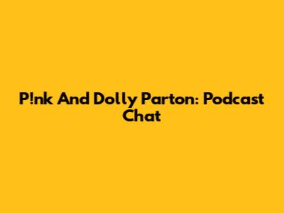 P!nk And Dolly Parton: Podcast Chat