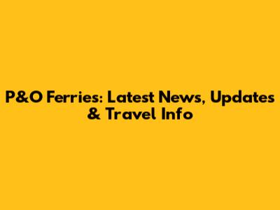 P&O Ferries: Latest News, Updates & Travel Info