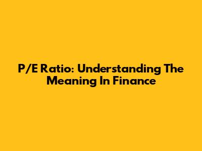 P/E Ratio: Understanding The Meaning In Finance