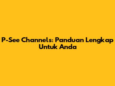 P-See Channels: Panduan Lengkap Untuk Anda
