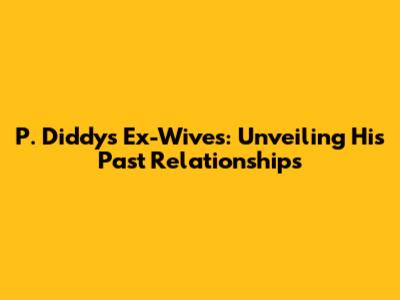 P. Diddy's Ex-Wives: Unveiling His Past Relationships
