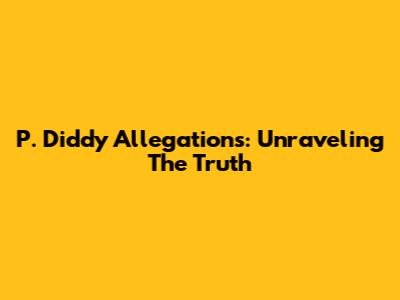 P. Diddy Allegations: Unraveling The Truth