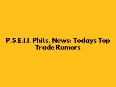 P.S.E.I.I. Phils. News: Today's Top Trade Rumors