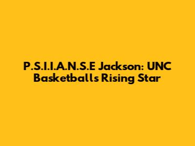 P.S.I.I.A.N.S.E Jackson: UNC Basketball's Rising Star