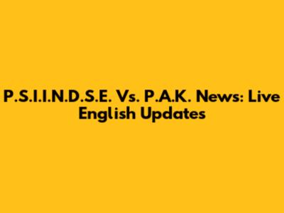 P.S.I.I.N.D.S.E. Vs. P.A.K. News: Live English Updates