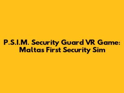 P.S.I.M. Security Guard VR Game: Malta's First Security Sim