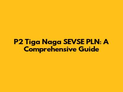 P2 Tiga Naga SEVSE PLN: A Comprehensive Guide