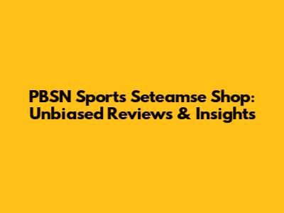 PBSN Sports Seteamse Shop: Unbiased Reviews & Insights