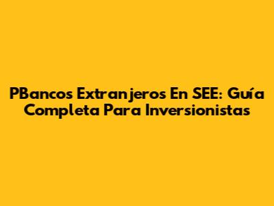 PBancos Extranjeros En SEE: Guía Completa Para Inversionistas