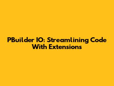 PBuilder IO: Streamlining Code With Extensions