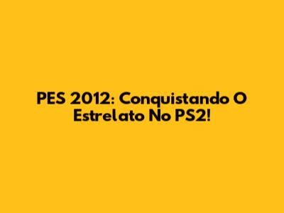 PES 2012: Conquistando O Estrelato No PS2!