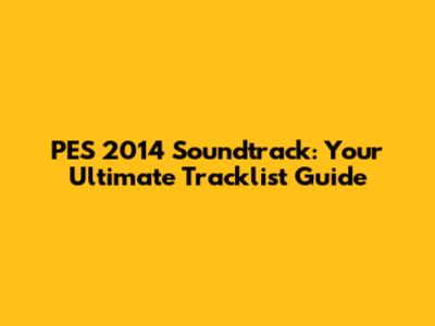 PES 2014 Soundtrack: Your Ultimate Tracklist Guide