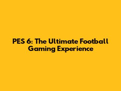 PES 6: The Ultimate Football Gaming Experience