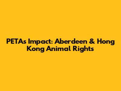 PETA's Impact: Aberdeen & Hong Kong Animal Rights