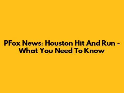 PFox News: Houston Hit And Run - What You Need To Know