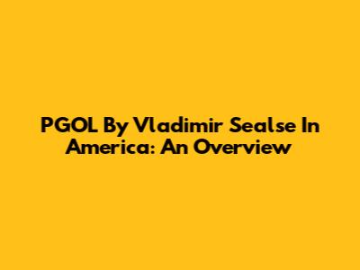 PGOL By Vladimir Sealse In America: An Overview
