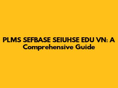 PLMS SEFBASE SEIUHSE EDU VN: A Comprehensive Guide