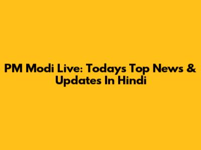 PM Modi Live: Today's Top News & Updates In Hindi