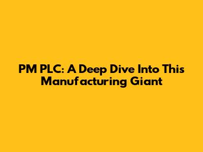 PM PLC: A Deep Dive Into This Manufacturing Giant