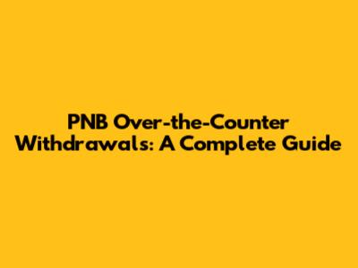 PNB Over-the-Counter Withdrawals: A Complete Guide
