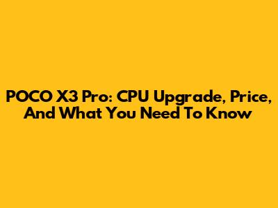 POCO X3 Pro: CPU Upgrade, Price, And What You Need To Know