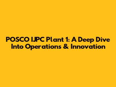 POSCO IJPC Plant 1: A Deep Dive Into Operations & Innovation