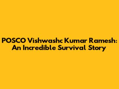 POSCO Vishwashc Kumar Ramesh: An Incredible Survival Story