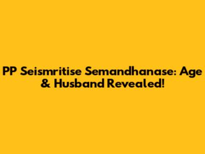 PP Seismritise Semandhanase: Age & Husband Revealed!