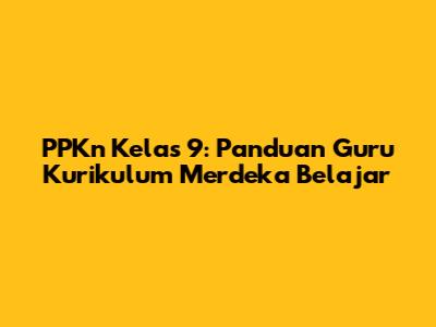 PPKn Kelas 9: Panduan Guru Kurikulum Merdeka Belajar