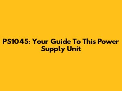 PS1045: Your Guide To This Power Supply Unit