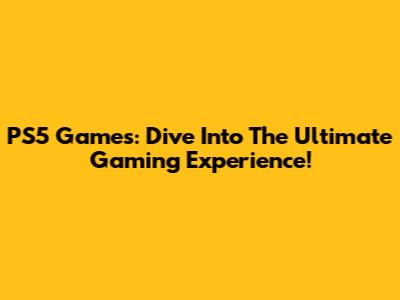PS5 Games: Dive Into The Ultimate Gaming Experience!