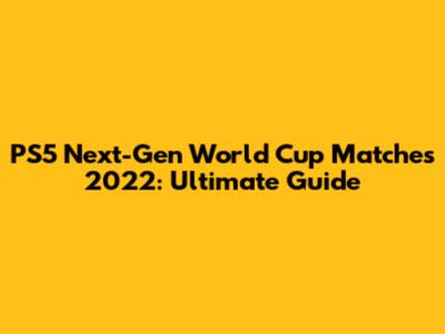 PS5 Next-Gen World Cup Matches 2022: Ultimate Guide