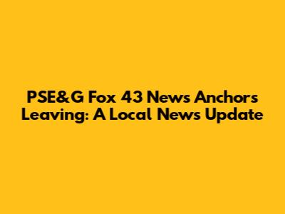 PSE&G Fox 43 News Anchors Leaving: A Local News Update