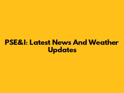 PSE&I: Latest News And Weather Updates