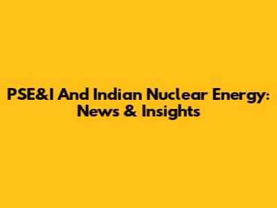 PSE&I And Indian Nuclear Energy: News & Insights