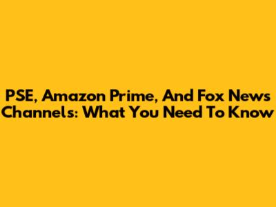 PSE, Amazon Prime, And Fox News Channels: What You Need To Know