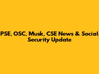 PSE, OSC, Musk, CSE News & Social Security Update