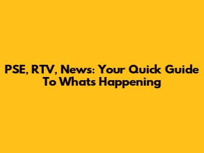 PSE, RTV, News: Your Quick Guide To What's Happening