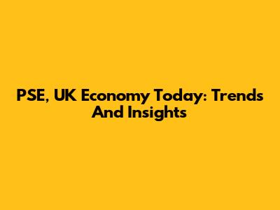 PSE, UK Economy Today: Trends And Insights