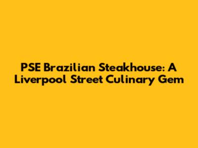 PSE Brazilian Steakhouse: A Liverpool Street Culinary Gem