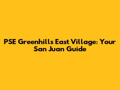 PSE Greenhills East Village: Your San Juan Guide