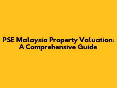 PSE Malaysia Property Valuation: A Comprehensive Guide